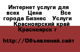 Интернет услуги для всех! › Цена ­ 300 - Все города Бизнес » Услуги   . Красноярский край,Красноярск г.